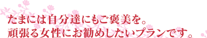 たまには私達にもご褒美を。頑張る女性にお勧めしたいプランです